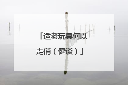 适老玩具何以走俏（健谈）