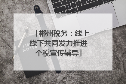 郴州税务：线上线下共同发力推进个税宣传辅导