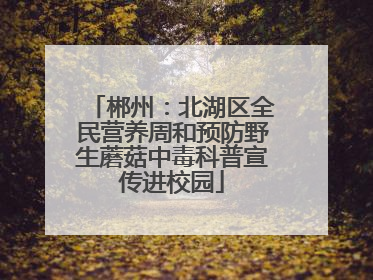 郴州：北湖区全民营养周和预防野生蘑菇中毒科普宣传进校园