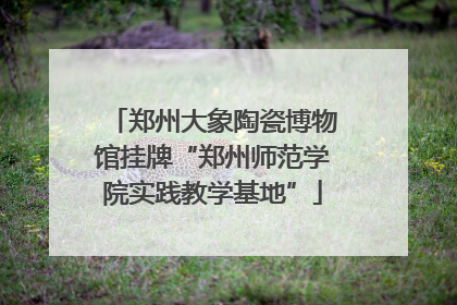 郑州大象陶瓷博物馆挂牌“郑州师范学院实践教学基地”