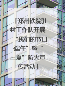 郑州铁院驻村工作队开展“我们的节日·端午”暨“三夏”防火宣传活动