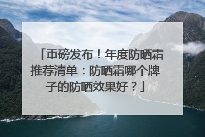 重磅发布！年度防晒霜推荐清单：防晒霜哪个牌子的防晒效果好？