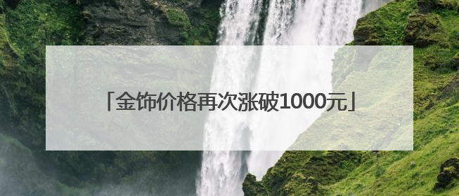 金饰价格再次涨破1000元