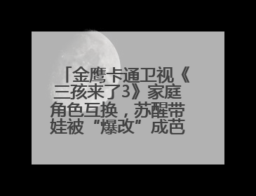 金鹰卡通卫视《三孩来了3》家庭角色互换，苏醒带娃被“爆改”成芭比娃娃？