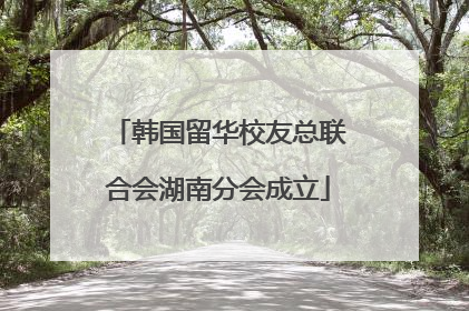 韩国留华校友总联合会湖南分会成立