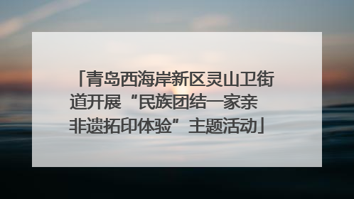 青岛西海岸新区灵山卫街道开展“民族团结一家亲 非遗拓印体验”主题活动