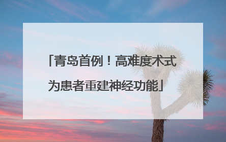 青岛首例！高难度术式为患者重建神经功能