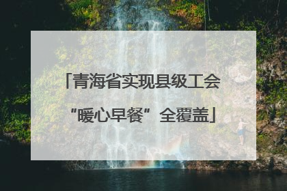 青海省实现县级工会“暖心早餐”全覆盖