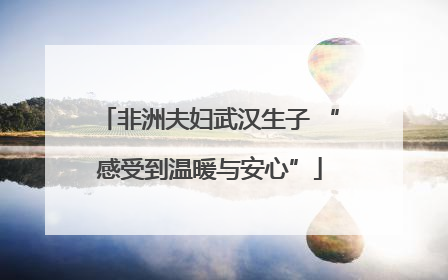 非洲夫妇武汉生子 “感受到温暖与安心”
