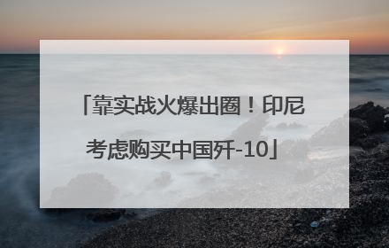 靠实战火爆出圈！印尼考虑购买中国歼-10