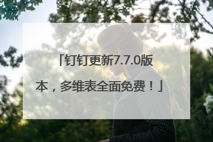 钉钉更新7.7.0版本，多维表全面免费！