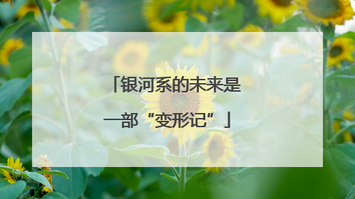 银河系的未来是一部“变形记”