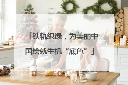 铁轨织绿，为美丽中国绘就生机“底色”