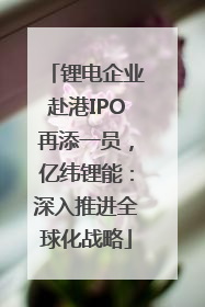 锂电企业赴港IPO再添一员，亿纬锂能：深入推进全球化战略