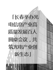 长春举办光电信息产业高质量发展百人圆桌会议，共筑光电产业创新生态