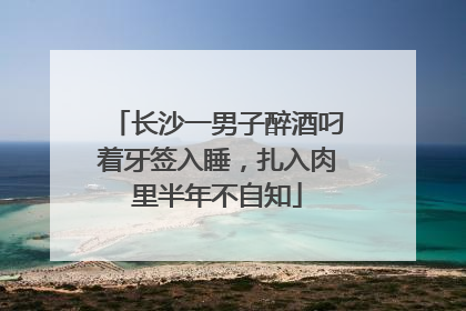 长沙一男子醉酒叼着牙签入睡，扎入肉里半年不自知