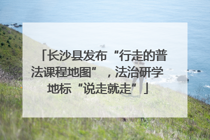 长沙县发布“行走的普法课程地图”，法治研学地标“说走就走”