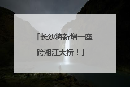 长沙将新增一座跨湘江大桥！