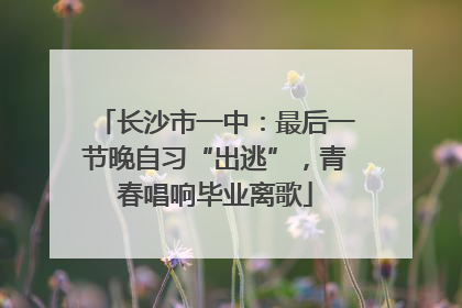 长沙市一中：最后一节晚自习“出逃”，青春唱响毕业离歌