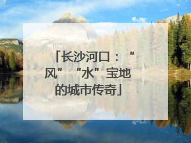 长沙河口：“风”“水”宝地的城市传奇