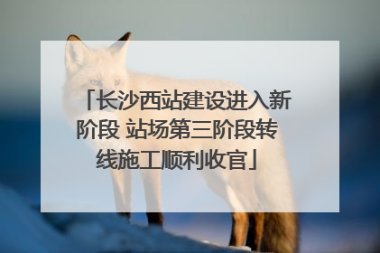 长沙西站建设进入新阶段 站场第三阶段转线施工顺利收官