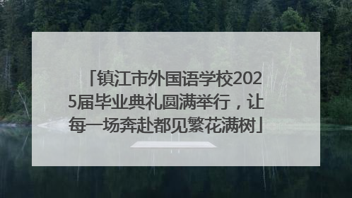 镇江市外国语学校2025届毕业典礼圆满举行，让每一场奔赴都见繁花满树