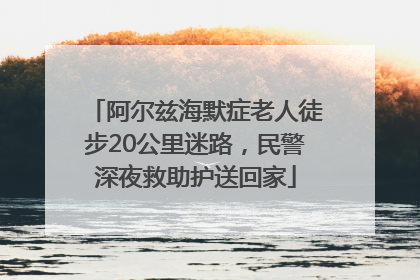 阿尔兹海默症老人徒步20公里迷路，民警深夜救助护送回家