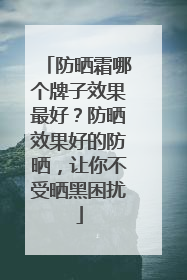 防晒霜哪个牌子效果最好？防晒效果好的防晒，让你不受晒黑困扰