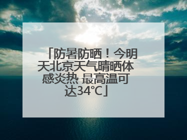 防暑防晒！今明天北京天气晴晒体感炎热 最高温可达34℃