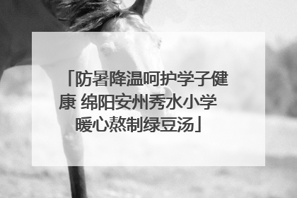 防暑降温呵护学子健康 绵阳安州秀水小学暖心熬制绿豆汤