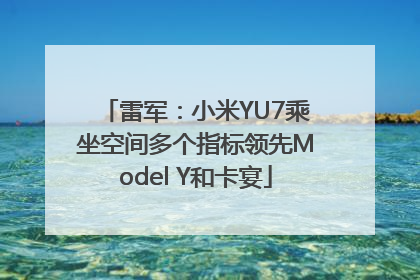 雷军：小米YU7乘坐空间多个指标领先Model Y和卡宴