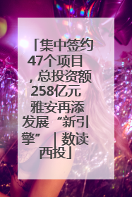集中签约47个项目，总投资额258亿元 雅安再添发展“新引擎”｜数读西投