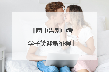 雨中告别中考 学子笑迎新征程