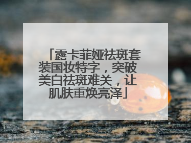 露卡菲娅祛斑套装国妆特字，突破美白祛斑难关，让肌肤重焕亮泽