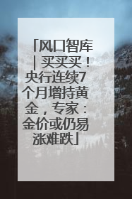 风口智库｜买买买！央行连续7个月增持黄金，专家：金价或仍易涨难跌