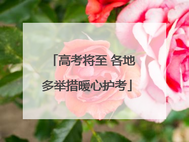 高考将至 各地多举措暖心护考
