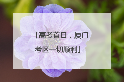 高考首日，厦门考区一切顺利
