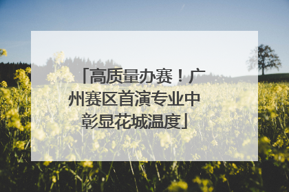 高质量办赛！广州赛区首演专业中彰显花城温度