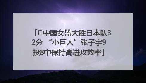 ﻿中国女篮大胜日本队32分 “小巨人”张子宇9投8中保持高进攻效率