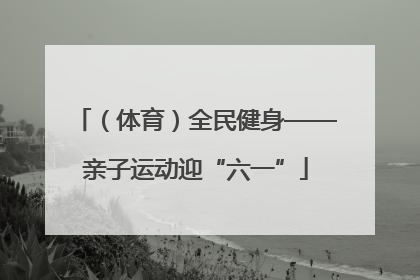 （体育）全民健身——亲子运动迎“六一”