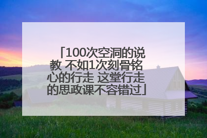 100次空洞的说教 不如1次刻骨铭心的行走 这堂行走的思政课不容错过