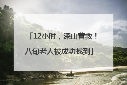 12小时，深山营救！八旬老人被成功找到