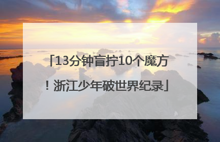 13分钟盲拧10个魔方！浙江少年破世界纪录