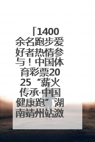 1400余名跑步爱好者热情参与！中国体育彩票2025“薪火传承·中国健康跑”湖南靖州站激情开赛