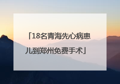 18名青海先心病患儿到郑州免费手术