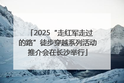 2025“走红军走过的路”徒步穿越系列活动推介会在长沙举行