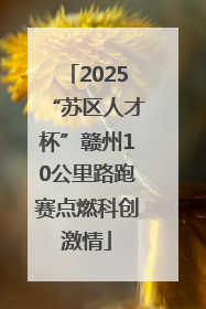 2025“苏区人才杯”赣州10公里路跑赛点燃科创激情