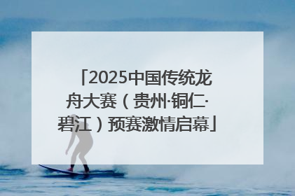 2025中国传统龙舟大赛（贵州·铜仁·碧江）预赛激情启幕