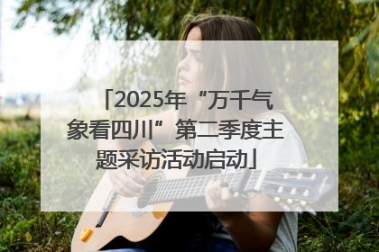 2025年“万千气象看四川”第二季度主题采访活动启动