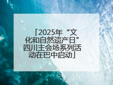 2025年“文化和自然遗产日”四川主会场系列活动在巴中启动